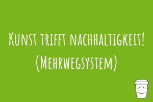Zu Kunst trifft Nachhaltigkeit! (Mehrwegsystem)