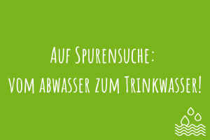 Zu Auf Spurensuche: vom Abwasser zum Trinkwasser!